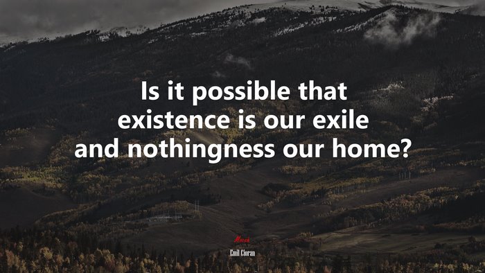 Is it possible that existence is our exile and nothingness our home? | Emil Cioran quote