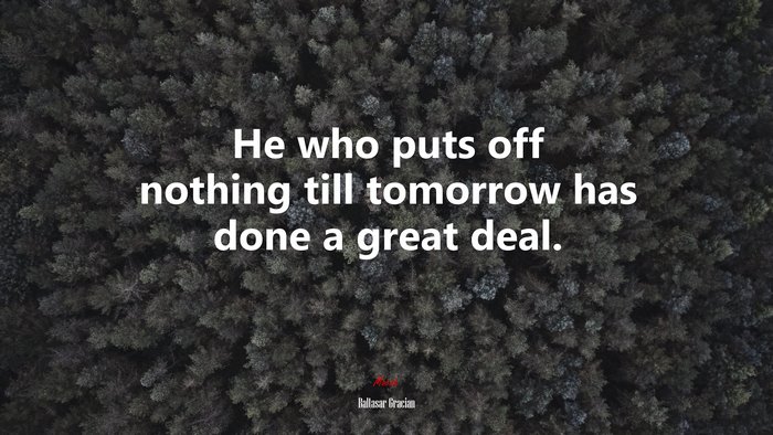 He who puts off nothing till tomorrow has done a great deal. | Baltasar Gracián quote