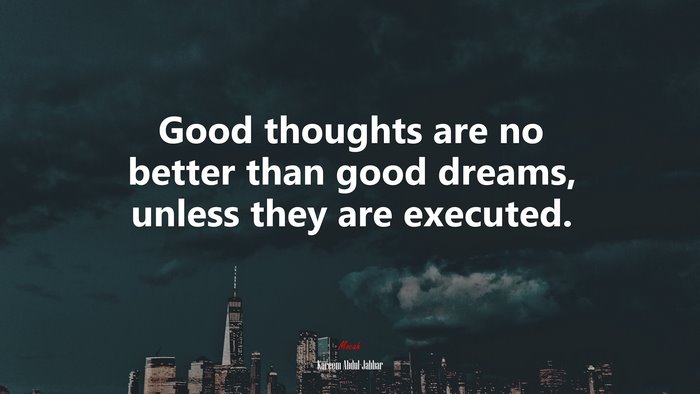 Good thoughts are no better than good dreams, unless they are executed. | Kareem Abdul-Jabbar quote