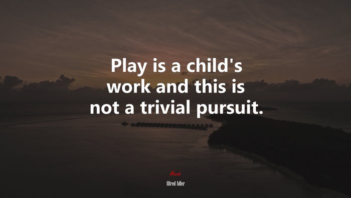 Play is a child’s work and this is not a trivial pursuit. | Alfred Adler quote