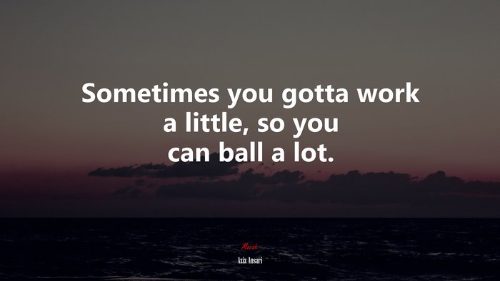 Sometimes you gotta work a little, so you can ball a lot. | Aziz Ansari quote