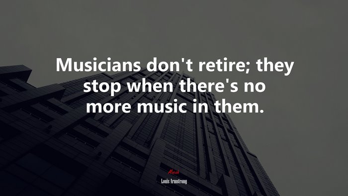 Musicians don’t retire; they stop when there’s no more music in them. | Louis Armstrong quote