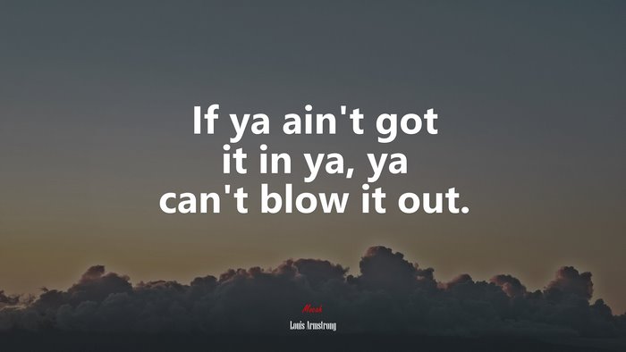 If ya ain’t got it in ya, ya can’t blow it out. | Louis Armstrong quote