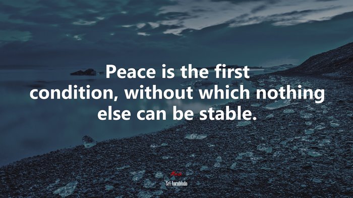 Peace is the first condition, without which nothing else can be stable. | Sri Aurobindo quote