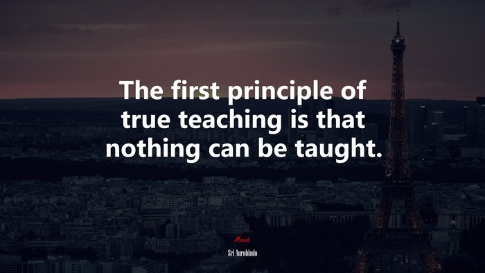 The first principle of true teaching is that nothing can be taught. | Sri Aurobindo quote