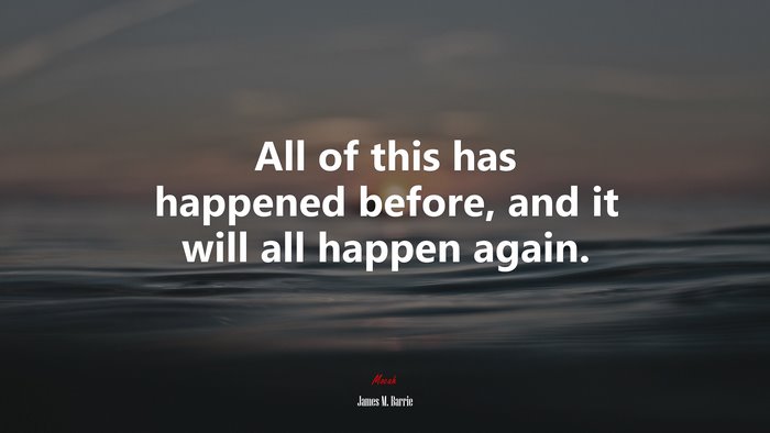 All of this has happened before, and it will all happen again. | James M. Barrie quote