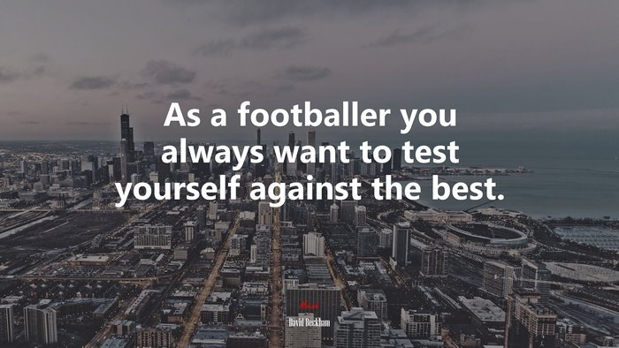 As a footballer you always want to test yourself against the best. | David Beckham quote