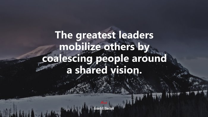 The greatest leaders mobilize others by coalescing people around a shared vision. | Kenneth H. Blanchard quote