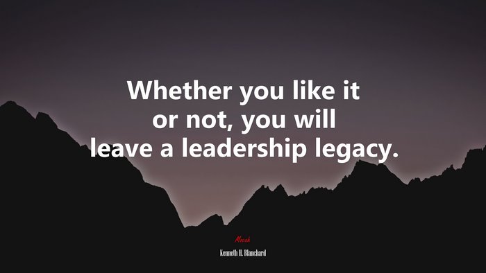 Whether you like it or not, you will leave a leadership legacy. | Kenneth H. Blanchard quote