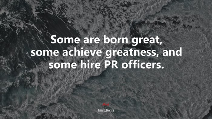 Some are born great, some achieve greatness, and some hire PR officers. | Daniel J. Boorstin quote