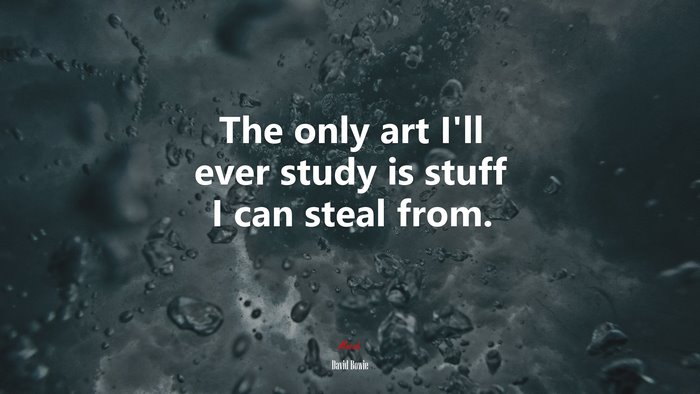 The only art I’ll ever study is stuff I can steal from. | David Bowie quote