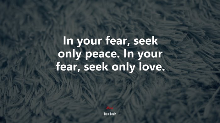 In your fear, seek only peace. In your fear, seek only love. | David Bowie quote