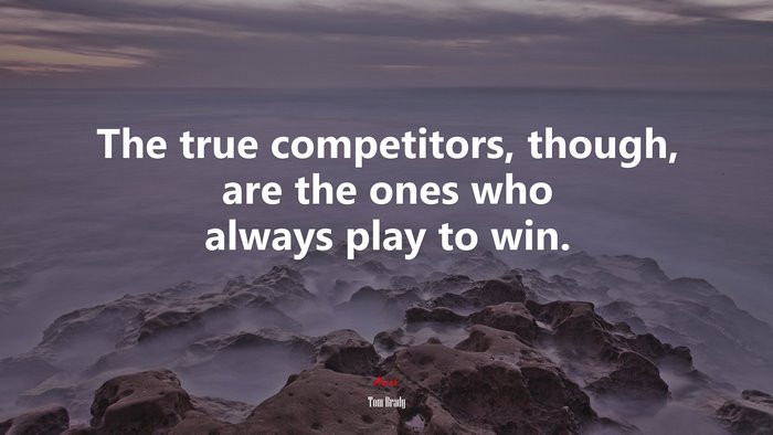 The true competitors, though, are the ones who always play to win. | Tom Brady quote