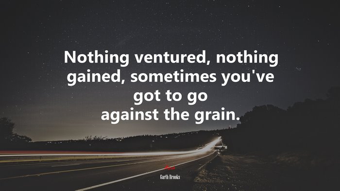 Nothing ventured, nothing gained, sometimes you’ve got to go against the grain. | Garth Brooks quote