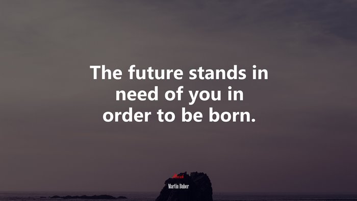 The future stands in need of you in order to be born. | Martin Buber quote
