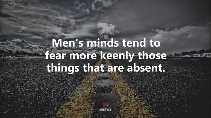 Men’s minds tend to fear more keenly those things that are absent. | Julius Caesar quote