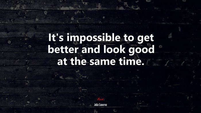 It’s impossible to get better and look good at the same time. | Julia Cameron quote