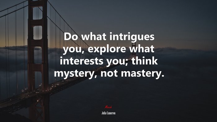 Do what intrigues you, explore what interests you; think mystery, not mastery. | Julia Cameron quote