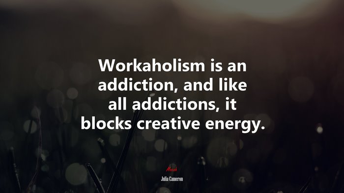 Workaholism is an addiction, and like all addictions, it blocks creative energy. | Julia Cameron quote
