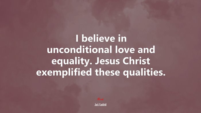 I believe in unconditional love and equality. Jesus Christ exemplified these qualities. | Jack Canfield quote