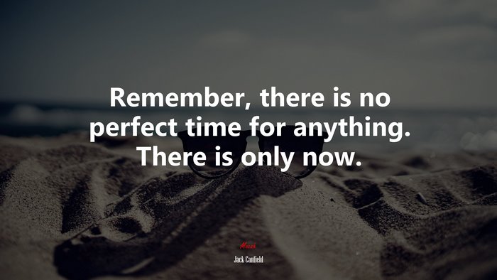 Remember, there is no perfect time for anything. There is only now. | Jack Canfield quote