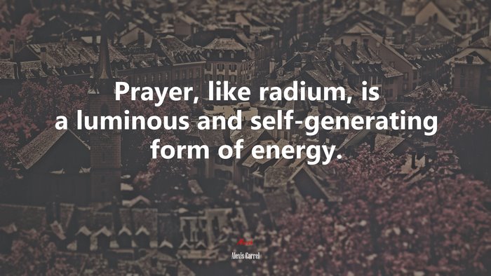 Prayer, like radium, is a luminous and self-generating form of energy. | Alexis Carrel quote