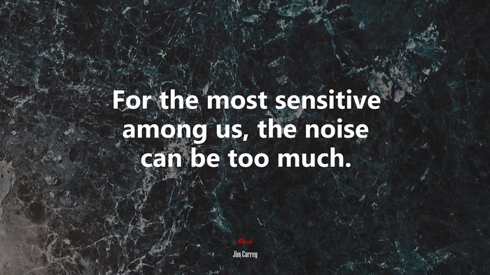 For the most sensitive among us, the noise can be too much. | Jim Carrey quote