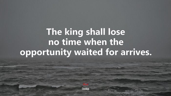 The king shall lose no time when the opportunity waited for arrives. | Chanakya quote