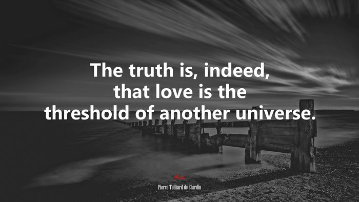 The truth is, indeed, that love is the threshold of another universe. | Pierre Teilhard de Chardin quote