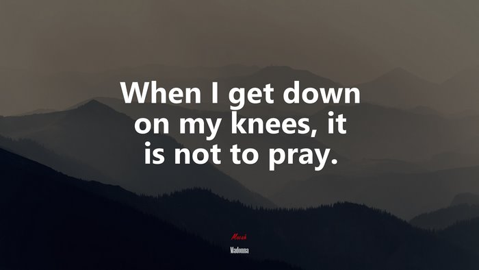 When I get down on my knees, it is not to pray. | Madonna quote