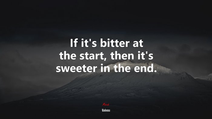 If it’s bitter at the start, then it’s sweeter in the end. | Madonna quote