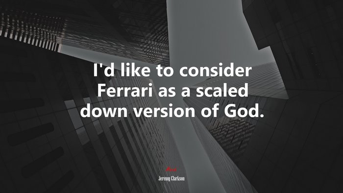 I’d like to consider Ferrari as a scaled down version of God. | Jeremy Clarkson quote