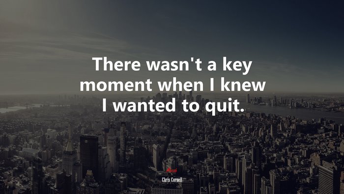 There wasn’t a key moment when I knew I wanted to quit. | Chris Cornell quote
