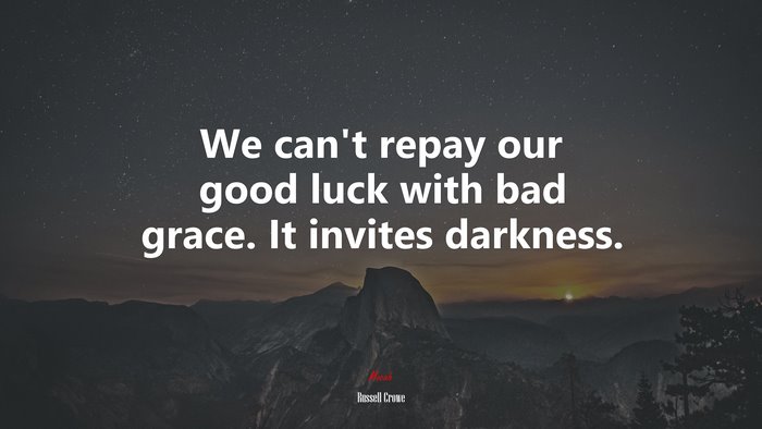 We can’t repay our good luck with bad grace. It invites darkness. | Russell Crowe quote