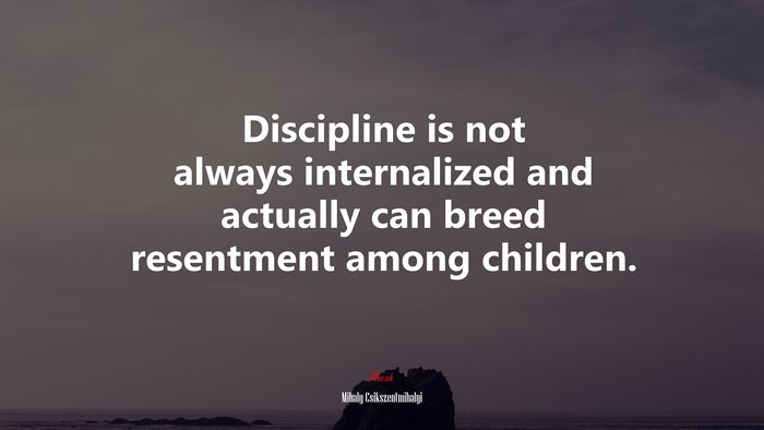 Discipline is not always internalized and actually can breed resentment among children. | Mihaly Csikszentmihalyi quote
