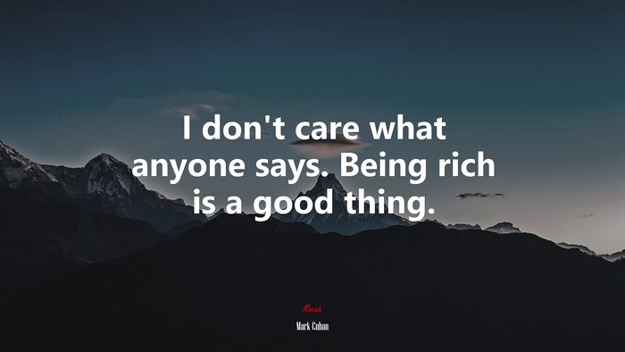 I don’t care what anyone says. Being rich is a good thing. | Mark Cuban quote