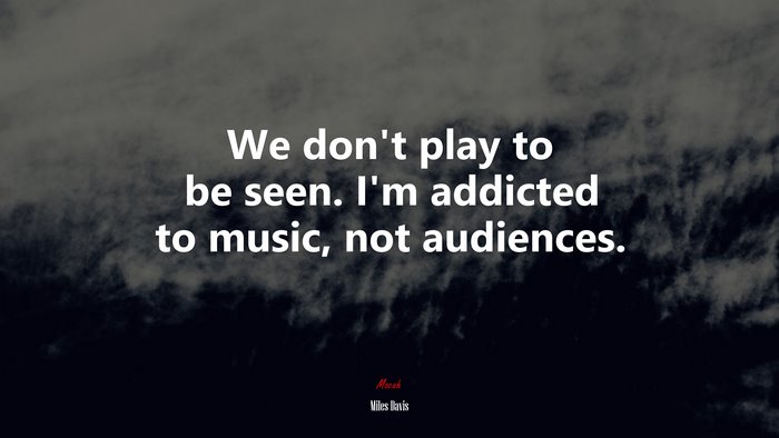 We don’t play to be seen. I’m addicted to music, not audiences. | Miles Davis quote