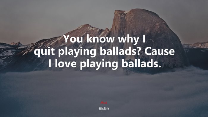 You know why I quit playing ballads? Cause I love playing ballads. | Miles Davis quote