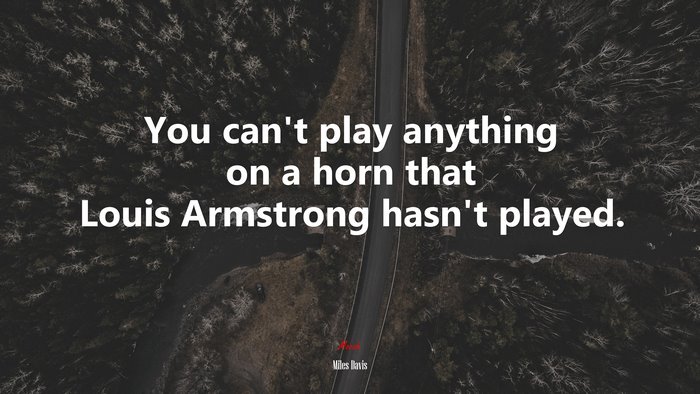 You can’t play anything on a horn that Louis Armstrong hasn’t played. | Miles Davis quote