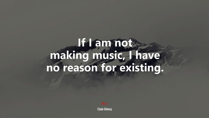 If I am not making music, I have no reason for existing. | Claude Debussy quote