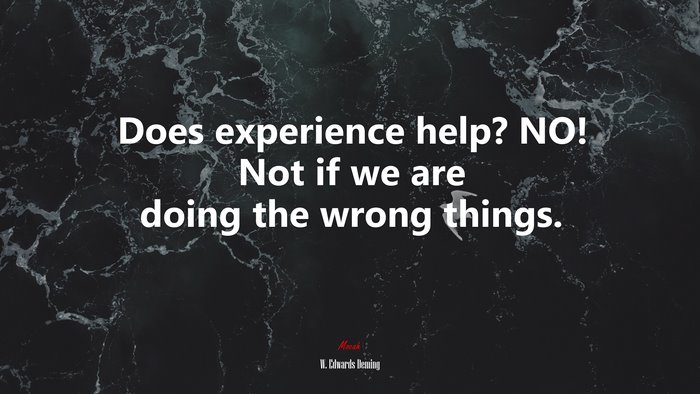 Does experience help? NO! Not if we are doing the wrong things. | W. Edwards Deming quote