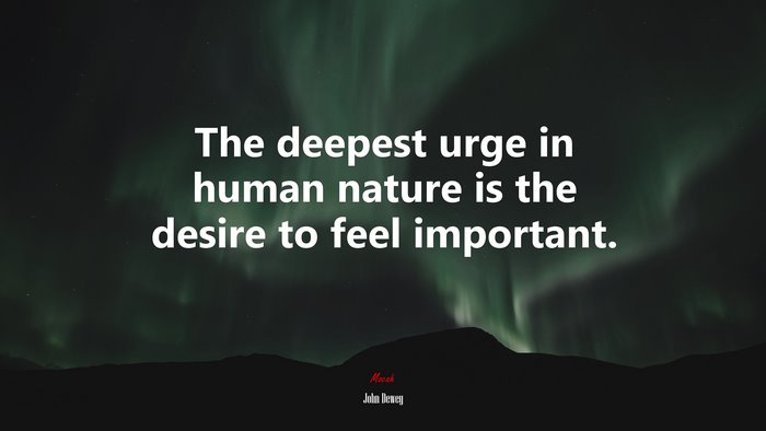 The deepest urge in human nature is the desire to feel important. | John Dewey quote