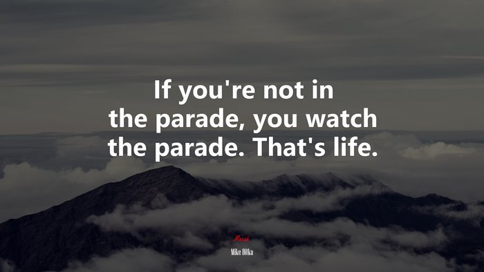 If you’re not in the parade, you watch the parade. That’s life. | Mike Ditka quote