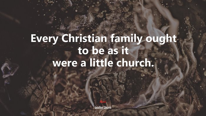 Every Christian family ought to be as it were a little church. | Jonathan Edwards quote