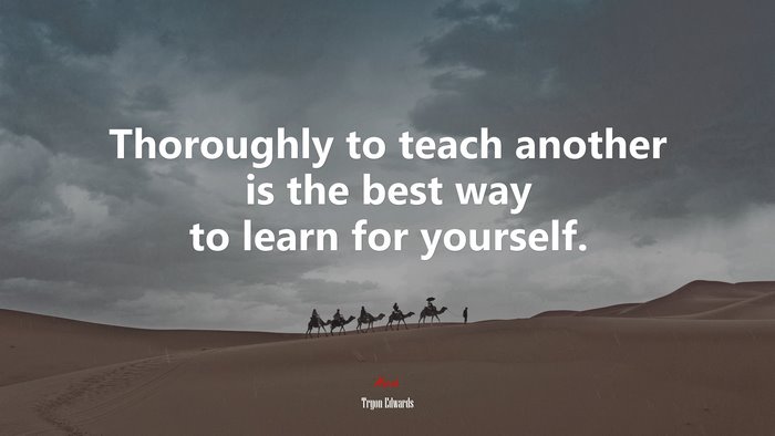 Thoroughly to teach another is the best way to learn for yourself. | Tryon Edwards quote