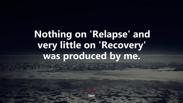 Nothing on ‘Relapse’ and very little on ‘Recovery’ was produced by me. | Eminem quote
