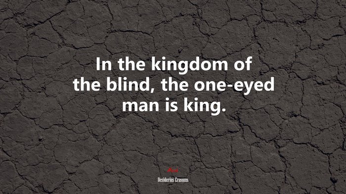In the kingdom of the blind, the one-eyed man is king. | Desiderius Erasmus quote
