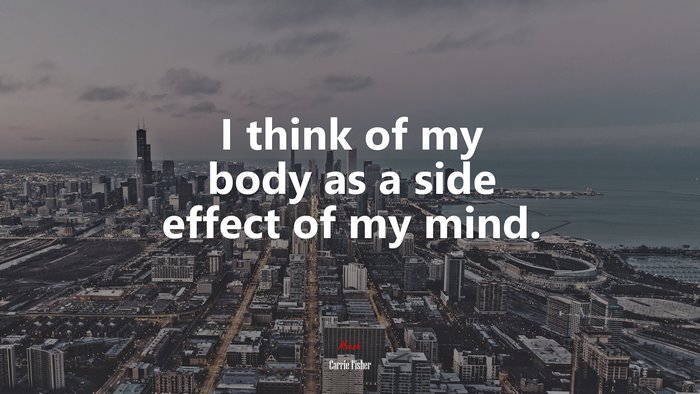 I think of my body as a side effect of my mind. | Carrie Fisher quote
