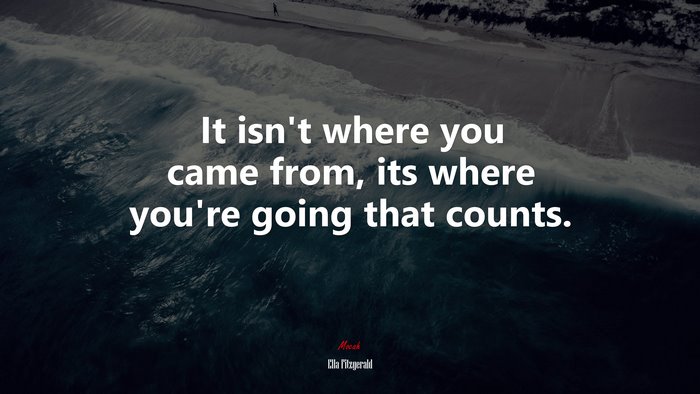 It isn’t where you came from, its where you’re going that counts. | Ella Fitzgerald quote