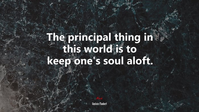 The principal thing in this world is to keep one’s soul aloft. | Gustave Flaubert quote